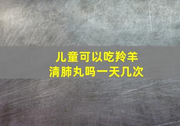 儿童可以吃羚羊清肺丸吗一天几次