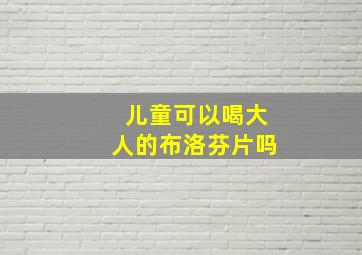 儿童可以喝大人的布洛芬片吗