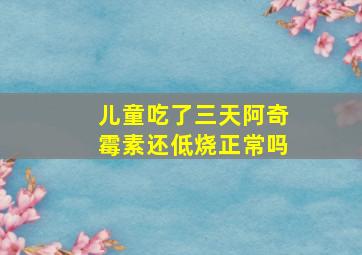 儿童吃了三天阿奇霉素还低烧正常吗