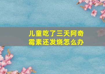 儿童吃了三天阿奇霉素还发烧怎么办