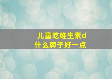 儿童吃维生素d什么牌子好一点