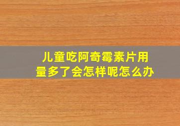 儿童吃阿奇霉素片用量多了会怎样呢怎么办