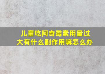 儿童吃阿奇霉素用量过大有什么副作用嘛怎么办