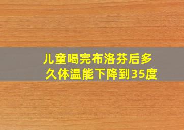 儿童喝完布洛芬后多久体温能下降到35度