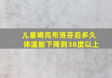 儿童喝完布洛芬后多久体温能下降到38度以上