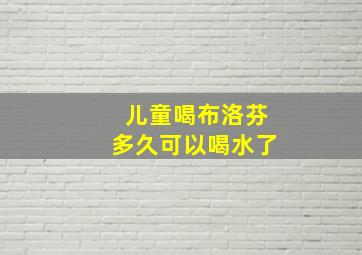 儿童喝布洛芬多久可以喝水了