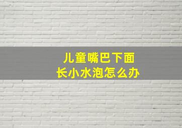 儿童嘴巴下面长小水泡怎么办