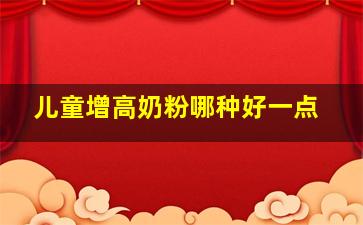 儿童增高奶粉哪种好一点