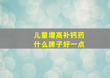 儿童增高补钙药什么牌子好一点