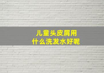 儿童头皮屑用什么洗发水好呢