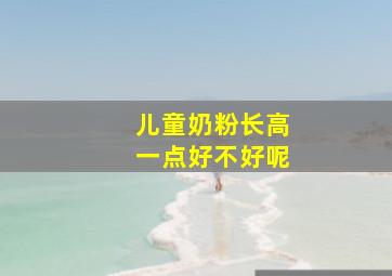 儿童奶粉长高一点好不好呢