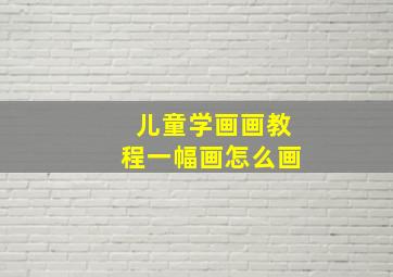 儿童学画画教程一幅画怎么画