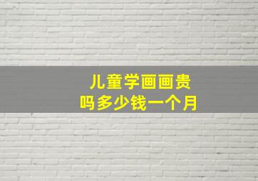 儿童学画画贵吗多少钱一个月