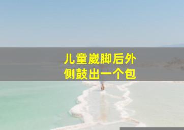 儿童崴脚后外侧鼓出一个包