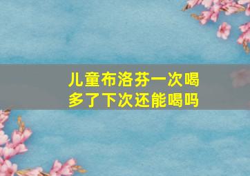 儿童布洛芬一次喝多了下次还能喝吗