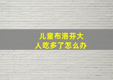 儿童布洛芬大人吃多了怎么办