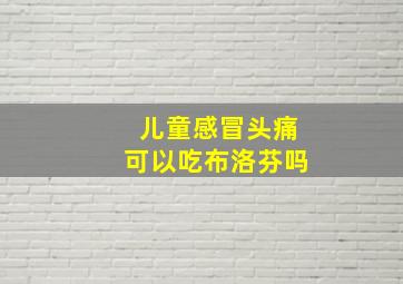 儿童感冒头痛可以吃布洛芬吗