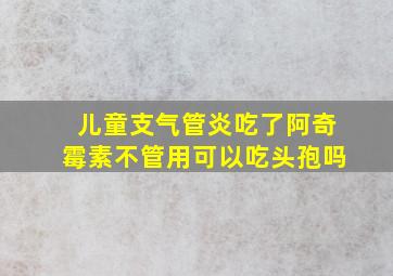 儿童支气管炎吃了阿奇霉素不管用可以吃头孢吗