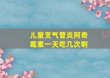 儿童支气管炎阿奇霉素一天吃几次啊