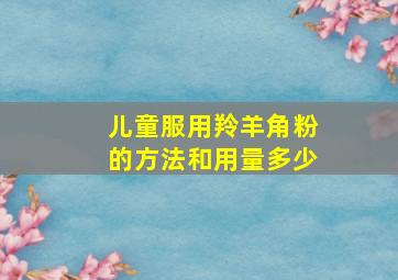 儿童服用羚羊角粉的方法和用量多少