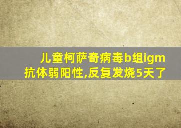 儿童柯萨奇病毒b组igm抗体弱阳性,反复发烧5天了