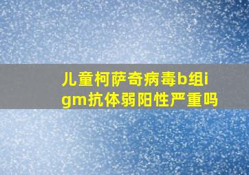 儿童柯萨奇病毒b组igm抗体弱阳性严重吗