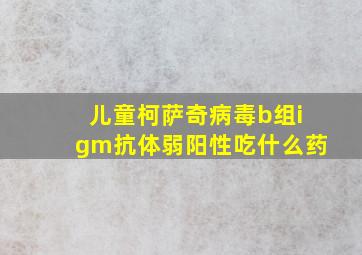 儿童柯萨奇病毒b组igm抗体弱阳性吃什么药