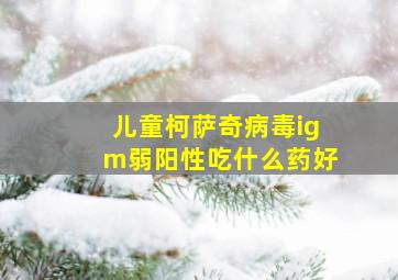 儿童柯萨奇病毒igm弱阳性吃什么药好