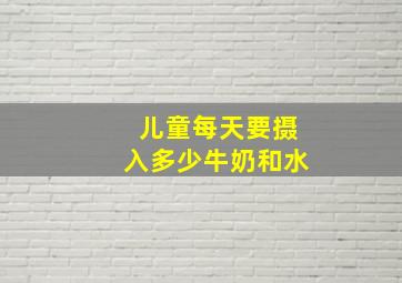 儿童每天要摄入多少牛奶和水