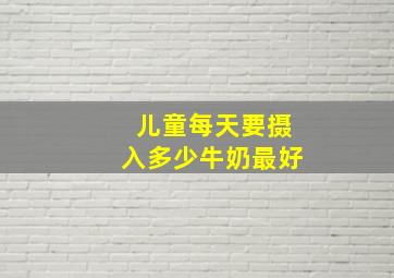 儿童每天要摄入多少牛奶最好