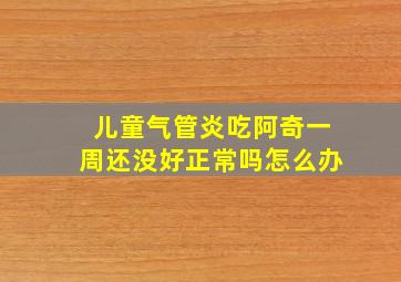 儿童气管炎吃阿奇一周还没好正常吗怎么办