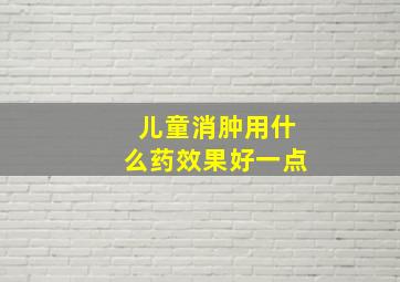 儿童消肿用什么药效果好一点