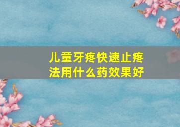 儿童牙疼快速止疼法用什么药效果好