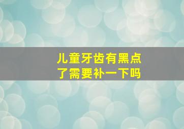 儿童牙齿有黑点了需要补一下吗