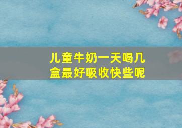 儿童牛奶一天喝几盒最好吸收快些呢