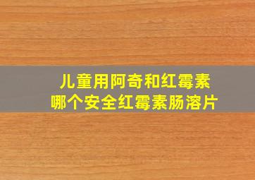 儿童用阿奇和红霉素哪个安全红霉素肠溶片