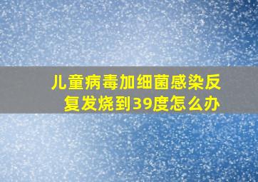 儿童病毒加细菌感染反复发烧到39度怎么办