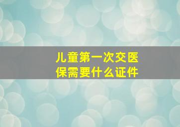 儿童第一次交医保需要什么证件