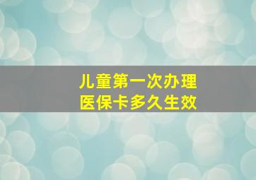 儿童第一次办理医保卡多久生效