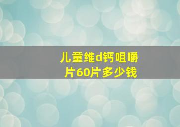 儿童维d钙咀嚼片60片多少钱