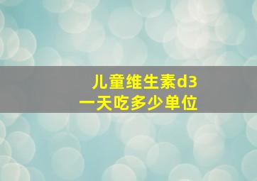 儿童维生素d3一天吃多少单位