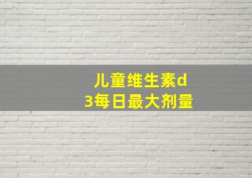 儿童维生素d3每日最大剂量