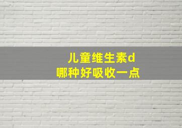 儿童维生素d哪种好吸收一点