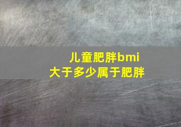 儿童肥胖bmi大于多少属于肥胖