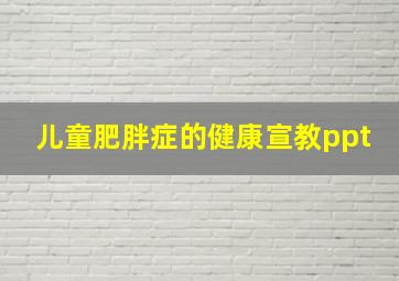 儿童肥胖症的健康宣教ppt