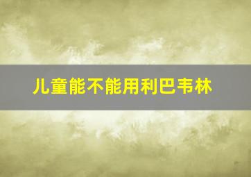 儿童能不能用利巴韦林