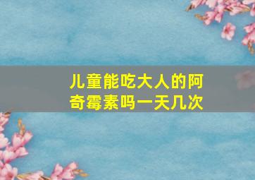 儿童能吃大人的阿奇霉素吗一天几次