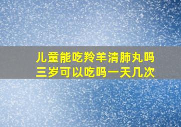 儿童能吃羚羊清肺丸吗三岁可以吃吗一天几次