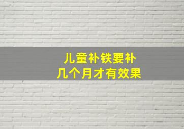 儿童补铁要补几个月才有效果