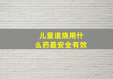 儿童退烧用什么药最安全有效